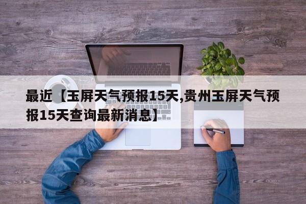 最近【玉屏天气预报15天,贵州玉屏天气预报15天查询最新消息】