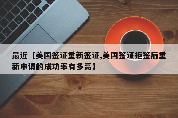 最近【美国签证重新签证,美国签证拒签后重新申请的成功率有多高】