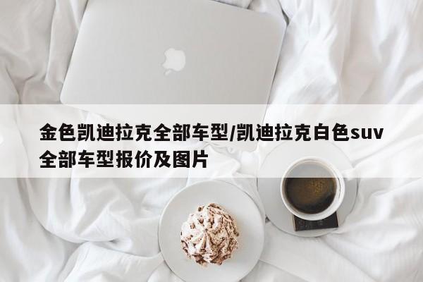 金色凯迪拉克全部车型/凯迪拉克白色suv全部车型报价及图片