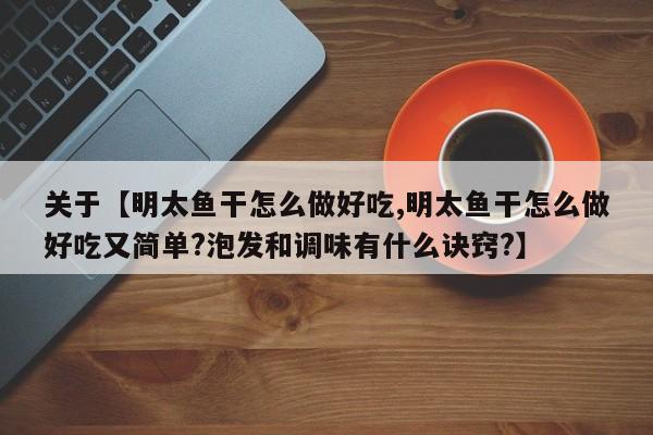 关于【明太鱼干怎么做好吃,明太鱼干怎么做好吃又简单?泡发和调味有什么诀窍?】