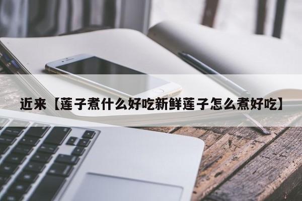 近来【莲子煮什么好吃新鲜莲子怎么煮好吃】