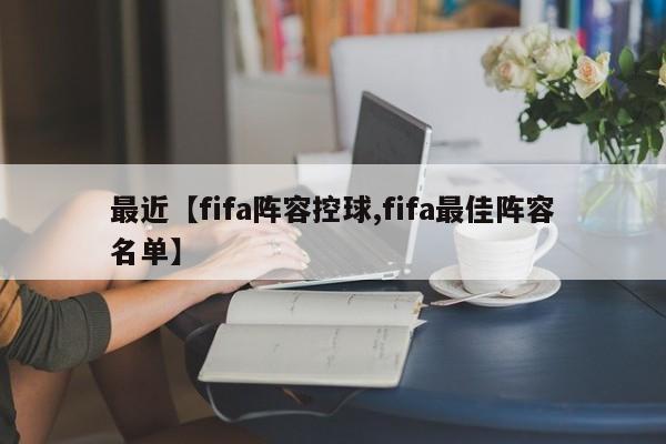 最近【fifa阵容控球,fifa最佳阵容名单】