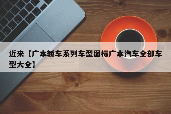 近来【广本轿车系列车型图标广本汽车全部车型大全】