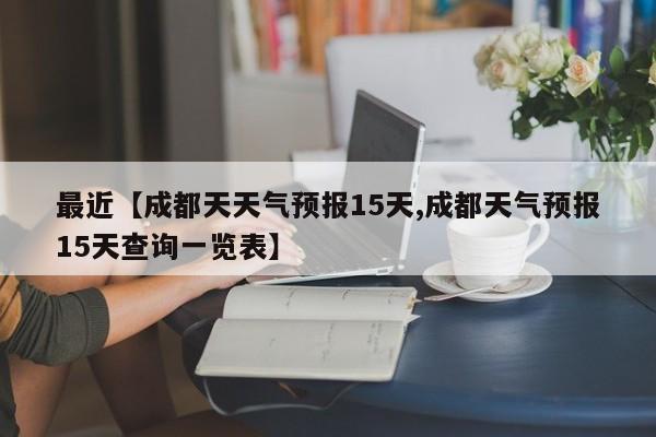 最近【成都天天气预报15天,成都天气预报15天查询一览表】