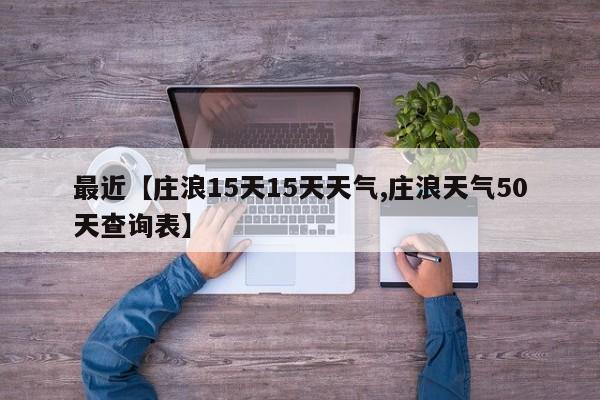 最近【庄浪15天15天天气,庄浪天气50天查询表】