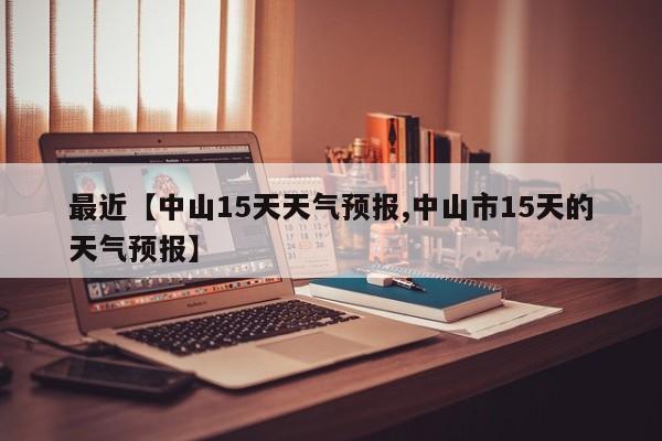 最近【中山15天天气预报,中山市15天的天气预报】