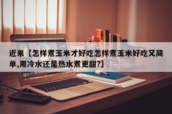 近来【怎样煮玉米才好吃怎样煮玉米好吃又简单,用冷水还是热水煮更甜?】
