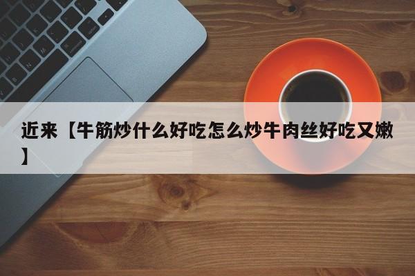 近来【牛筋炒什么好吃怎么炒牛肉丝好吃又嫩】