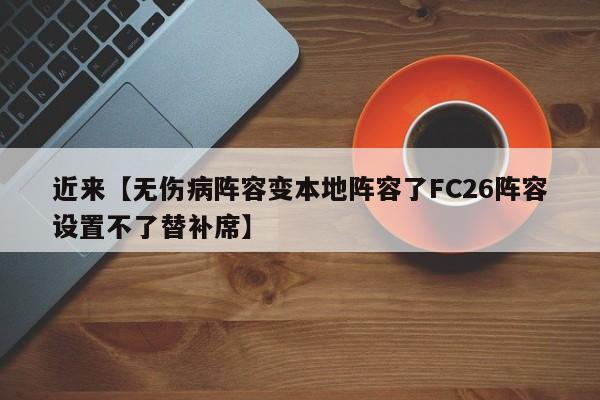 近来【无伤病阵容变本地阵容了FC26阵容设置不了替补席】