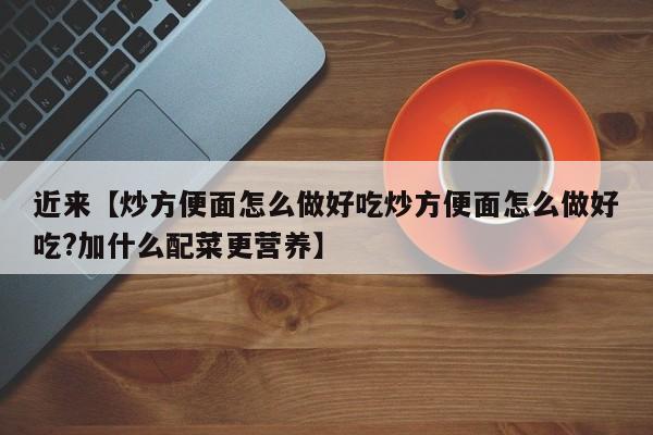 近来【炒方便面怎么做好吃炒方便面怎么做好吃?加什么配菜更营养】
