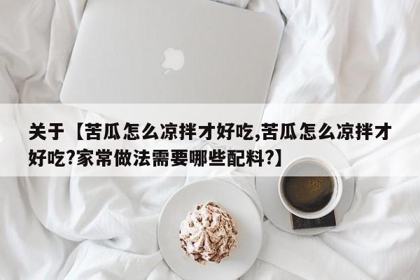关于【苦瓜怎么凉拌才好吃,苦瓜怎么凉拌才好吃?家常做法需要哪些配料?】