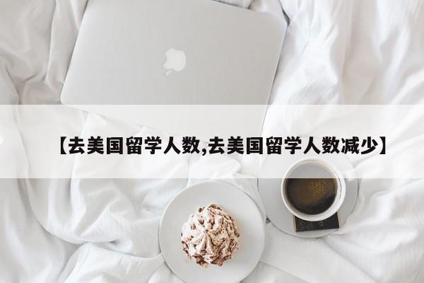 【去美国留学人数,去美国留学人数减少】
