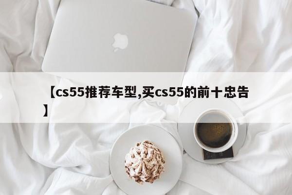 【cs55推荐车型,买cs55的前十忠告】