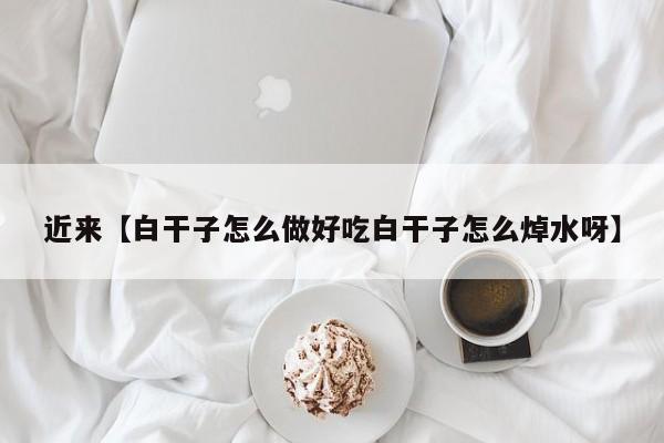近来【白干子怎么做好吃白干子怎么焯水呀】