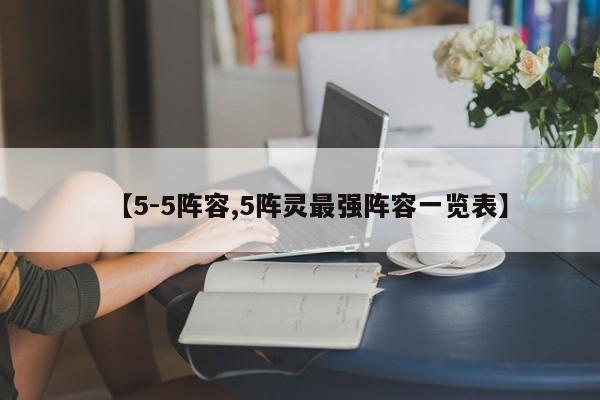 【5-5阵容,5阵灵最强阵容一览表】