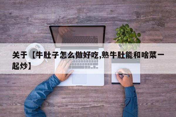 关于【牛肚子怎么做好吃,熟牛肚能和啥菜一起炒】