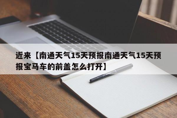 近来【南通天气15天预报南通天气15天预报宝马车的前盖怎么打开】