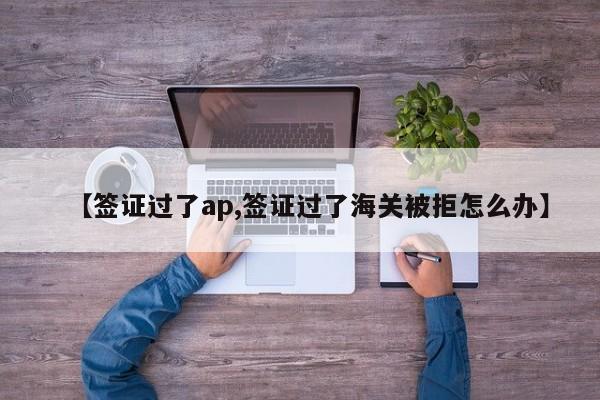 【签证过了ap,签证过了海关被拒怎么办】
