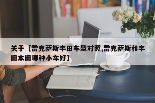 关于【雷克萨斯丰田车型对照,雷克萨斯和丰田本田哪种小车好】