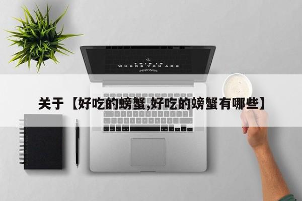 关于【好吃的螃蟹,好吃的螃蟹有哪些】
