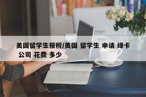 美国留学生报税/美国 留学生 申请 绿卡 公司 花费 多少