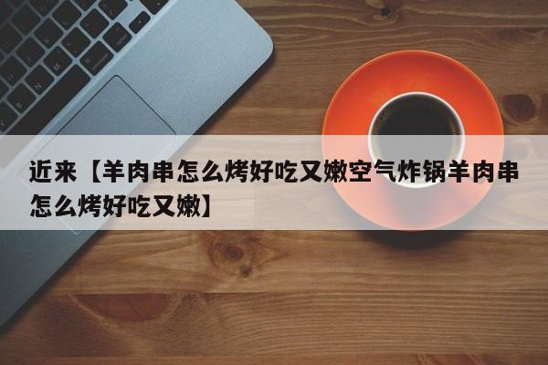 近来【羊肉串怎么烤好吃又嫩空气炸锅羊肉串怎么烤好吃又嫩】