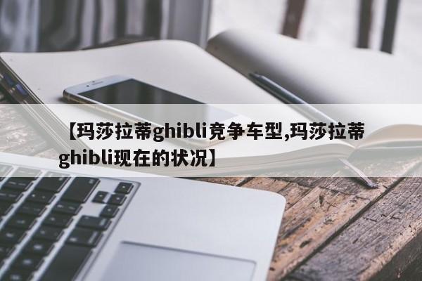 【玛莎拉蒂ghibli竞争车型,玛莎拉蒂ghibli现在的状况】
