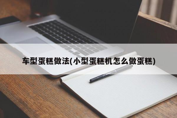 车型蛋糕做法(小型蛋糕机怎么做蛋糕)