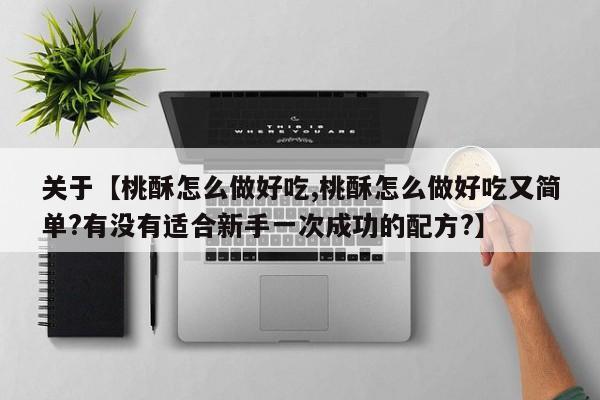 关于【桃酥怎么做好吃,桃酥怎么做好吃又简单?有没有适合新手一次成功的配方?】