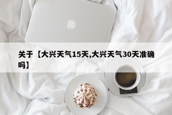 关于【大兴天气15天,大兴天气30天准确吗】