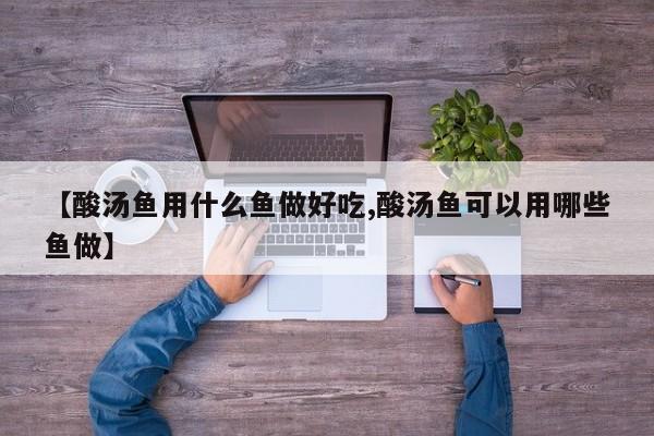【酸汤鱼用什么鱼做好吃,酸汤鱼可以用哪些鱼做】