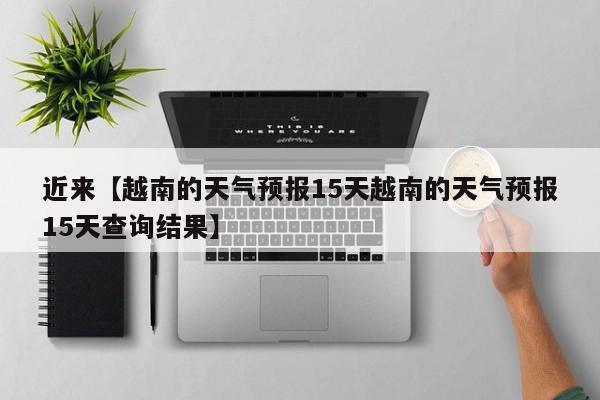 近来【越南的天气预报15天越南的天气预报15天查询结果】