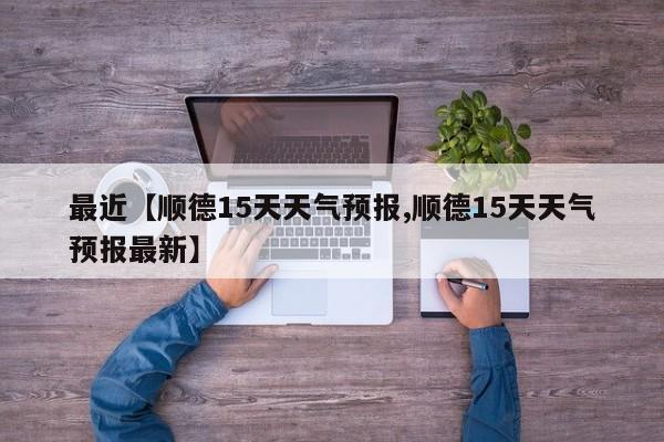 最近【顺德15天天气预报,顺德15天天气预报最新】