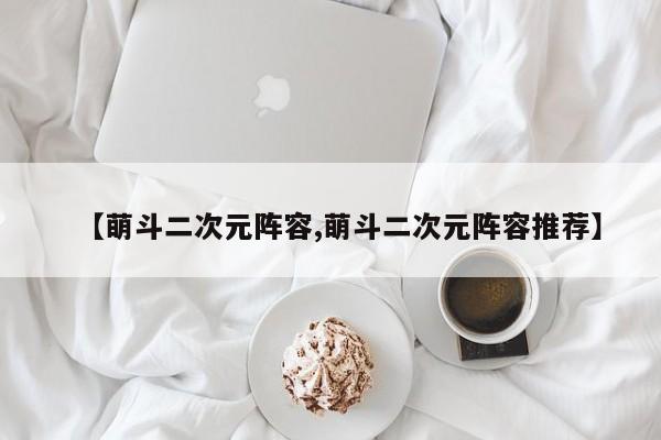 【萌斗二次元阵容,萌斗二次元阵容推荐】