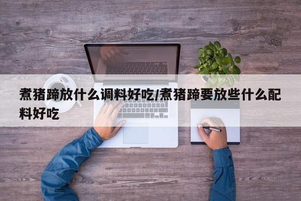煮猪蹄放什么调料好吃/煮猪蹄要放些什么配料好吃
