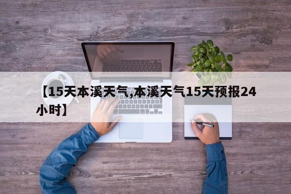 【15天本溪天气,本溪天气15天预报24小时】