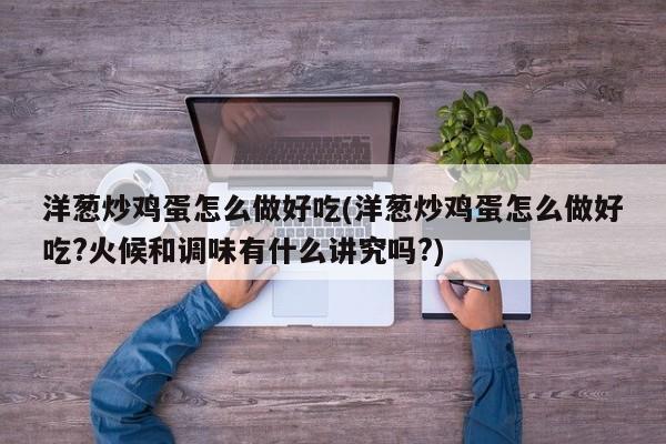 洋葱炒鸡蛋怎么做好吃(洋葱炒鸡蛋怎么做好吃?火候和调味有什么讲究吗?)