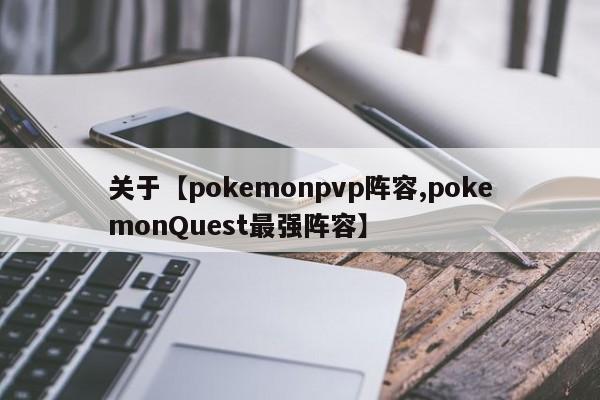 关于【pokemonpvp阵容,pokemonQuest最强阵容】
