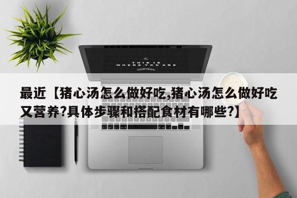 最近【猪心汤怎么做好吃,猪心汤怎么做好吃又营养?具体步骤和搭配食材有哪些?】