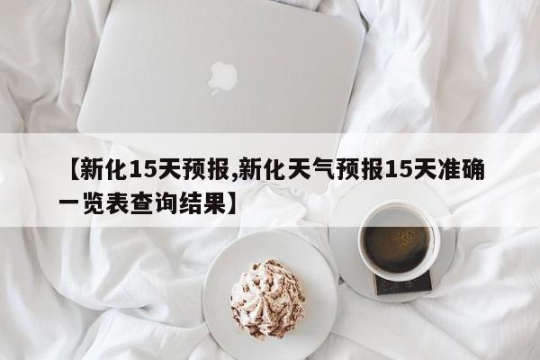 【新化15天预报,新化天气预报15天准确一览表查询结果】