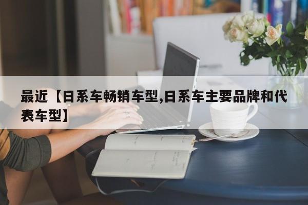 最近【日系车畅销车型,日系车主要品牌和代表车型】
