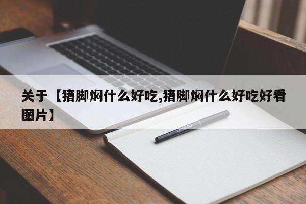 关于【猪脚焖什么好吃,猪脚焖什么好吃好看图片】