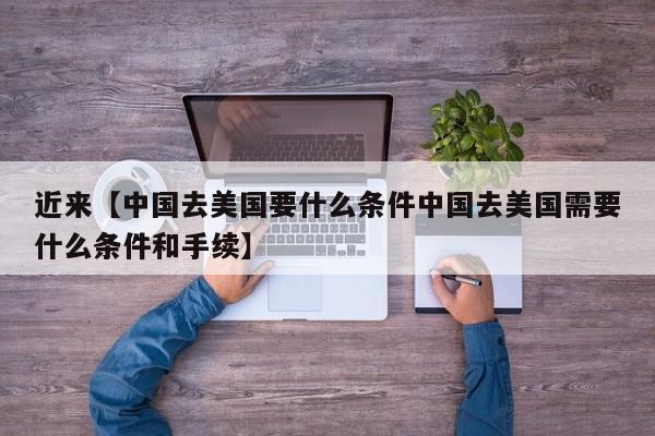 近来【中国去美国要什么条件中国去美国需要什么条件和手续】