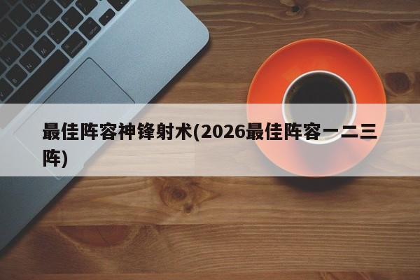 最佳阵容神锋射术(2026最佳阵容一二三阵)