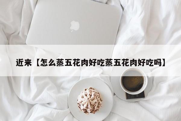 近来【怎么蒸五花肉好吃蒸五花肉好吃吗】