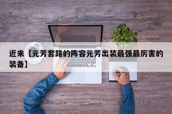 近来【元芳套路的阵容元芳出装最强最厉害的装备】