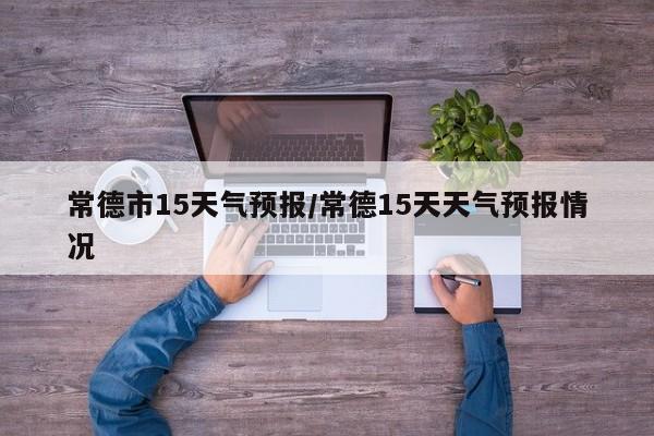 常德市15天气预报/常德15天天气预报情况