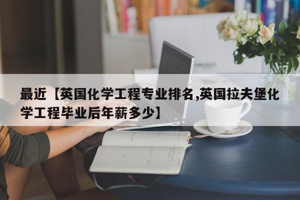 最近【英国化学工程专业排名,英国拉夫堡化学工程毕业后年薪多少】