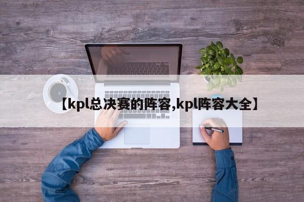 【kpl总决赛的阵容,kpl阵容大全】