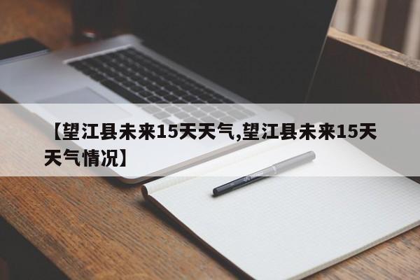 【望江县未来15天天气,望江县未来15天天气情况】